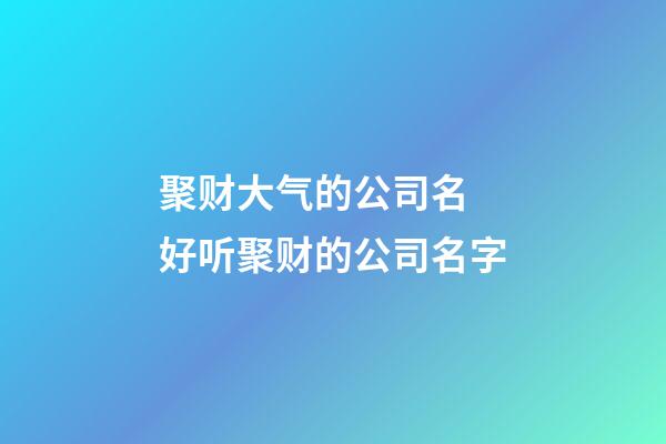 聚财大气的公司名 好听聚财的公司名字-第1张-公司起名-玄机派